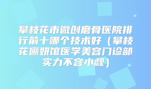 攀枝花市微创磨骨医院排行前十哪个技术好（攀枝花俪妍馆医学美容门诊部实力不容小觑）