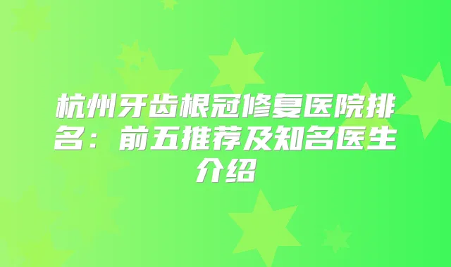 杭州牙齿根冠修复医院排名：前五推荐及知名医生介绍