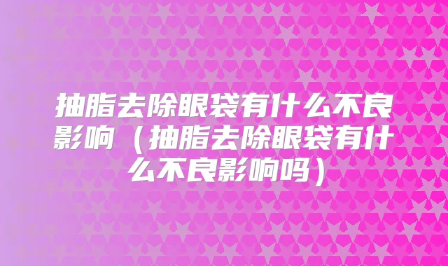 抽脂去除眼袋有什么不良影响（抽脂去除眼袋有什么不良影响吗）