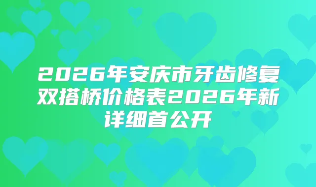 2026年安庆市牙齿修复双搭桥价格表2026年新详细首公开