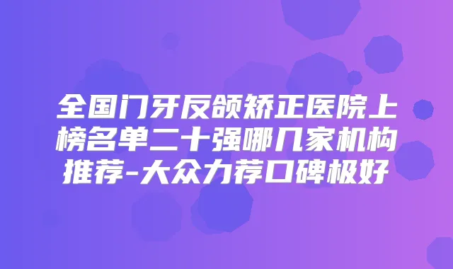 全国门牙反颌矫正医院上榜名单二十强哪几家机构推荐-大众力荐口碑极好