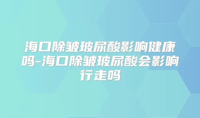 海口除皱玻尿酸影响健康吗-海口除皱玻尿酸会影响行走吗