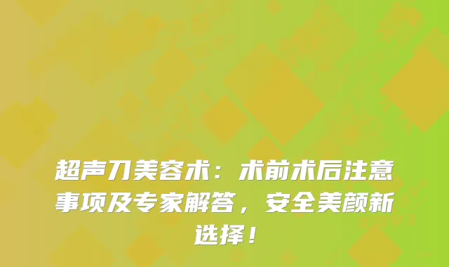 超声刀美容术：术前术后注意事项及专家解答，安全美颜新选择！