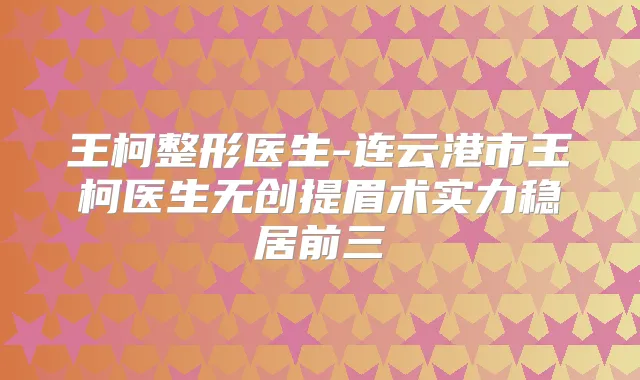王柯整形医生-连云港市王柯医生无创提眉术实力稳居前三