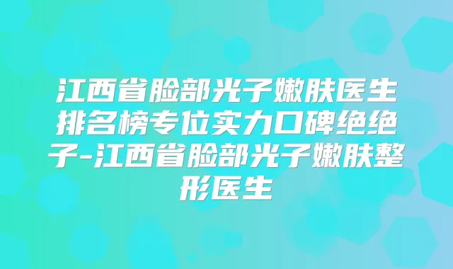 江西省脸部光子嫩肤医生排名榜专位实力口碑绝绝子-江西省脸部光子嫩肤整形医生