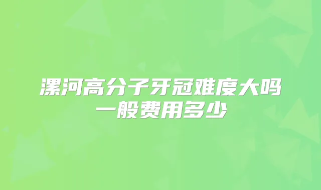 漯河高分子牙冠难度大吗一般费用多少