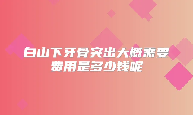 白山下牙骨突出大概需要费用是多少钱呢