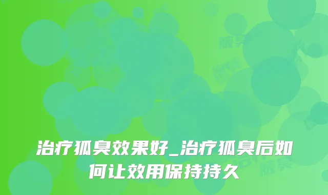 狐臭效果好_狐臭后如何让效用保持持久