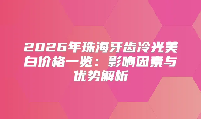 2026年珠海牙齿冷光美白价格一览：影响因素与优势解析