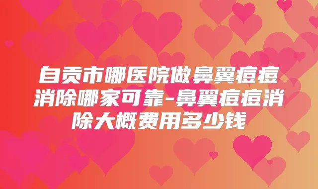 自贡市哪医院做鼻翼痘痘消除哪家可靠-鼻翼痘痘消除大概费用多少钱