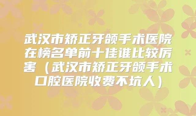武汉市矫正牙颌手术医院在榜名单前十佳谁比较厉害（武汉市矫正牙颌手术口腔医院收费不坑人）