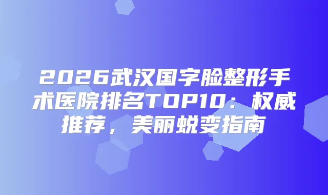 2026武汉国字脸整形手术医院排名TOP10：推荐，美丽蜕变指南