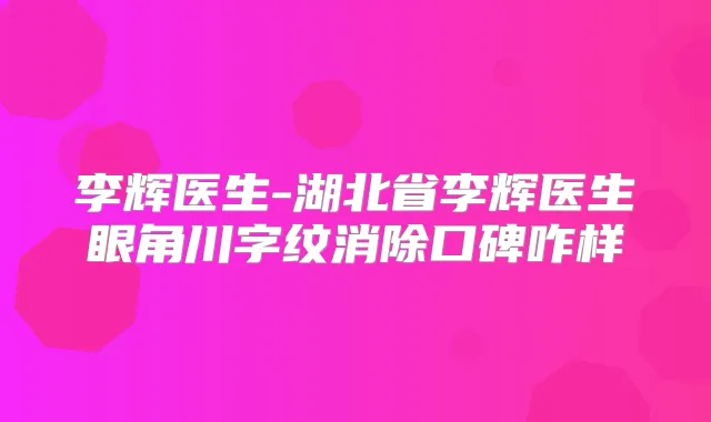 李辉医生-湖北省李辉医生眼角川字纹消除口碑咋样