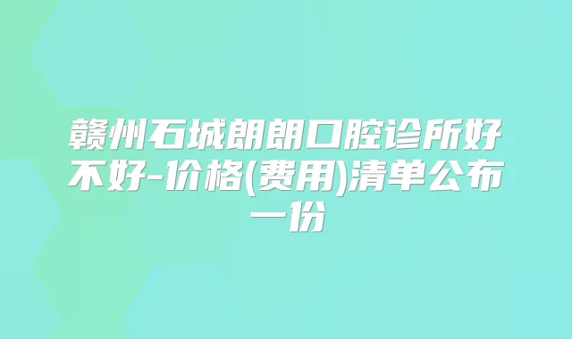 赣州石城朗朗口腔诊所好不好-价格(费用)清单公布一份