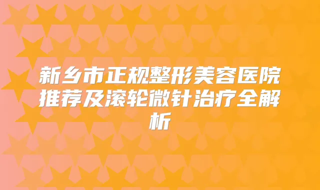 新乡市正规整形美容医院推荐及滚轮微针全解析