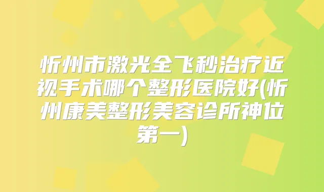 忻州市激光全飞秒近视手术哪个整形医院好(忻州康美整形美容诊所神位第一)