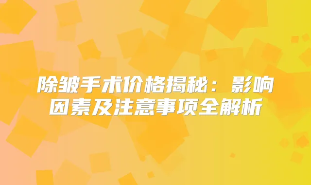 除皱手术价格揭秘:影响因素及注意事项全解析