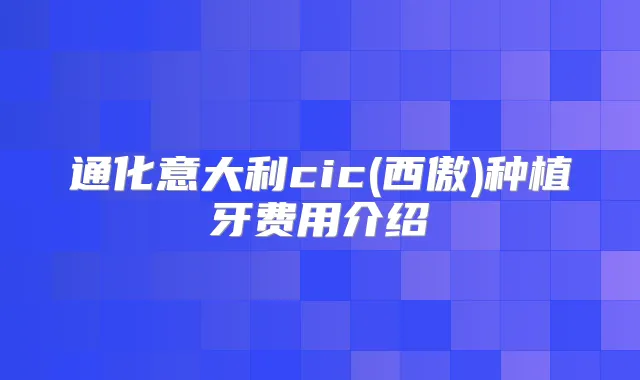 通化意大利cic(西傲)种植牙费用介绍