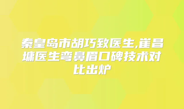 秦皇岛市胡巧致医生,崔昌墉医生弯鼻眉口碑技术对比出炉