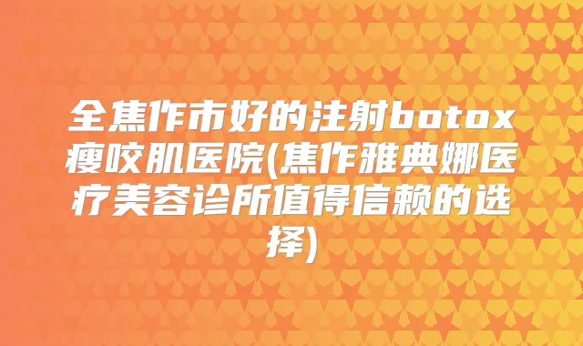 全焦作市好的注射瘦咬肌医院(焦作雅典娜医疗美容诊所值得信赖的选择)