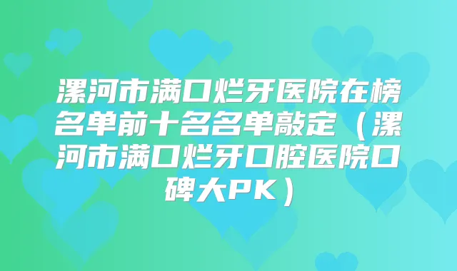 漯河市满口烂牙医院在榜名单前十名名单敲定（漯河市满口烂牙口腔医院口碑大PK）