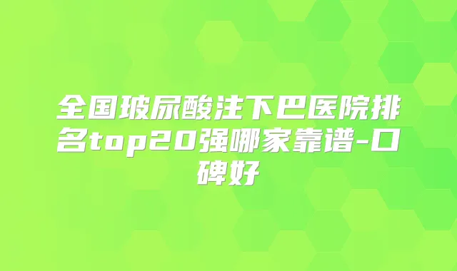 全国玻尿酸注下巴医院排名top20强哪家靠谱-口碑好