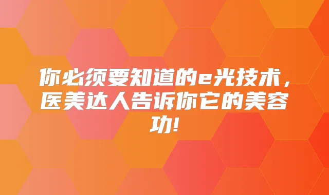 你必须要知道的e光技术，医美达人告诉你它的美容功!