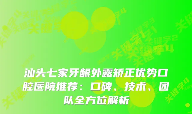汕头七家牙龈外露矫正优势口腔医院推荐：口碑、技术、团队全方位解析