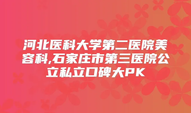 河北医科大学第二医院美容科,石家庄市第三医院公立私立口碑大PK