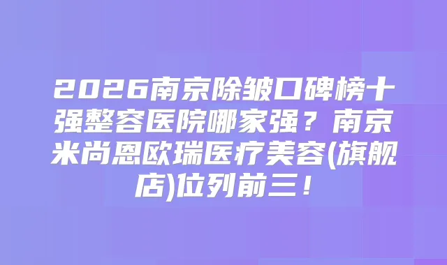 2026南京除皱口碑榜十强整容医院哪家强?南京米尚恩欧瑞医疗美容(旗舰店)位列前三!