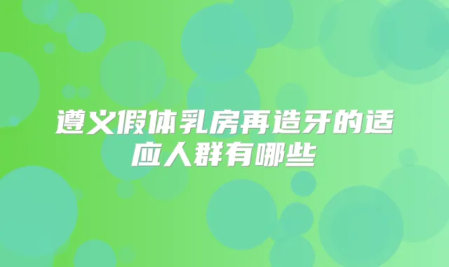 遵义假体乳房再造牙的适应人群有哪些