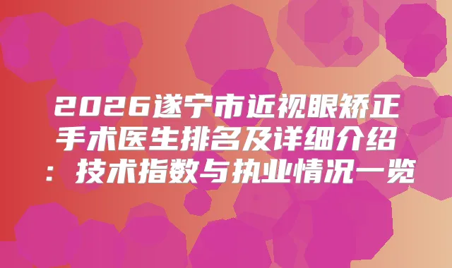 2026遂宁市近视眼矫正手术医生排名及详细介绍：技术指数与执业情况一览