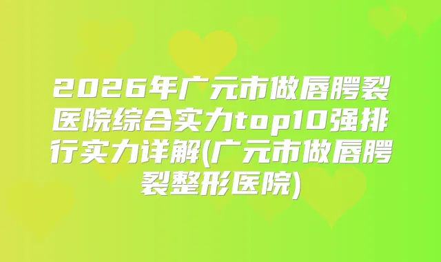 2026年广元市做唇腭裂医院综合实力top10强排行实力详解(广元市做唇腭裂整形医院)