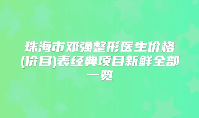 珠海市邓强整形医生价格(价目)表经典项目新鲜全部一览