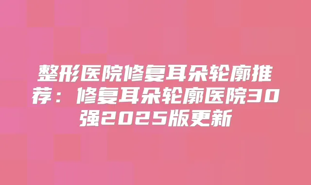 整形医院修复耳朵轮廓推荐:修复耳朵轮廓医院30强2025版更新