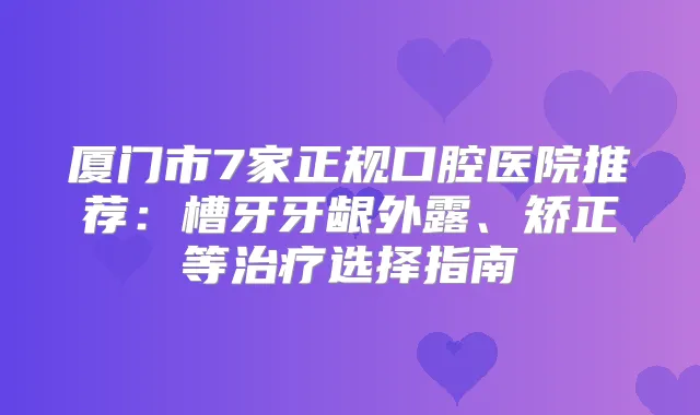 厦门市7家正规口腔医院推荐:槽牙牙龈外露、矫正等选择指南