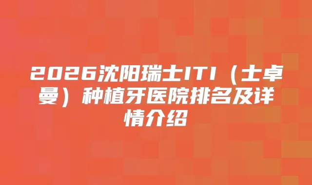 2026沈阳瑞士ITI（士卓曼）种植牙医院排名及详情介绍