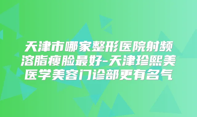 天津市哪家整形医院射频溶脂瘦脸好-天津珍熙美医学美容门诊部更有名气