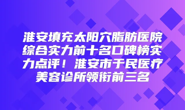 淮安填充太阳穴脂肪医院综合实力前十名口碑榜实力点评！淮安市于民医疗美容诊所领衔前三名