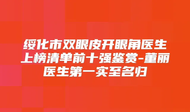 绥化市双眼皮开眼角医生上榜清单前十强鉴赏-董丽医生第一实至名归