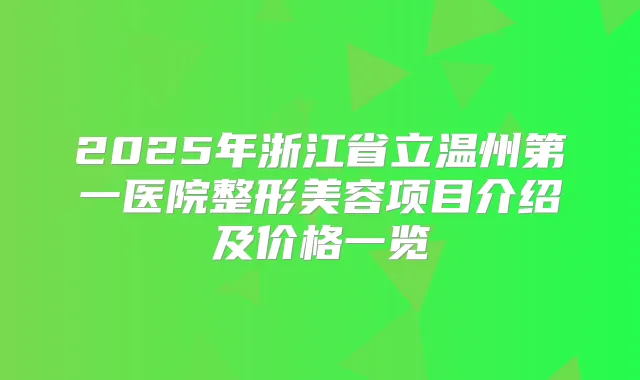 2025年浙江省立温州第一医院整形美容项目介绍及价格一览