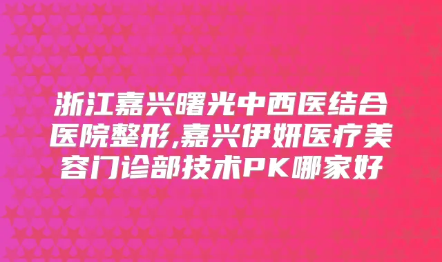 浙江嘉兴曙光中西医结合医院整形,嘉兴伊妍医疗美容门诊部技术PK哪家好