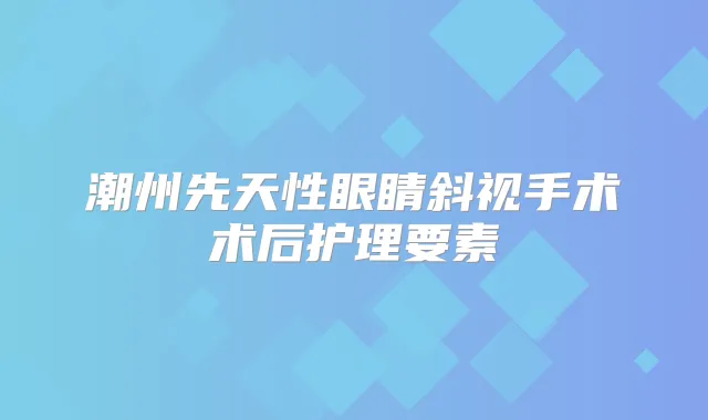 潮州先天性眼睛斜视手术术后护理要素