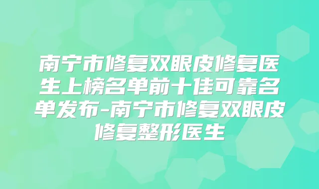 南宁市修复双眼皮修复医生上榜名单前十佳可靠名单发布-南宁市修复双眼皮修复整形医生