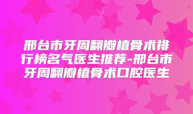 邢台市牙周翻瓣植骨术排行榜名气医生推荐-邢台市牙周翻瓣植骨术口腔医生