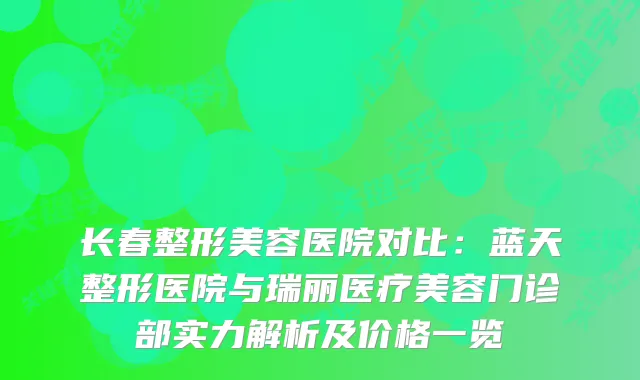 长春整形美容医院对比：蓝天整形医院与瑞丽医疗美容门诊部实力解析及价格一览
