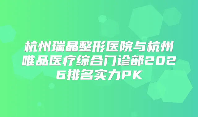 杭州瑞晶整形医院与杭州唯品医疗综合门诊部2026排名实力PK