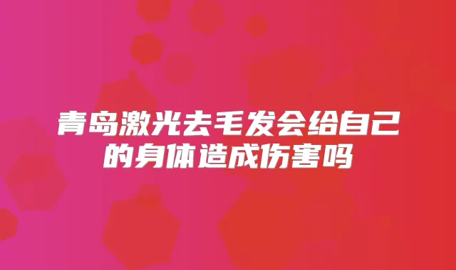 青岛激光去毛发会给自己的身体造成伤害吗