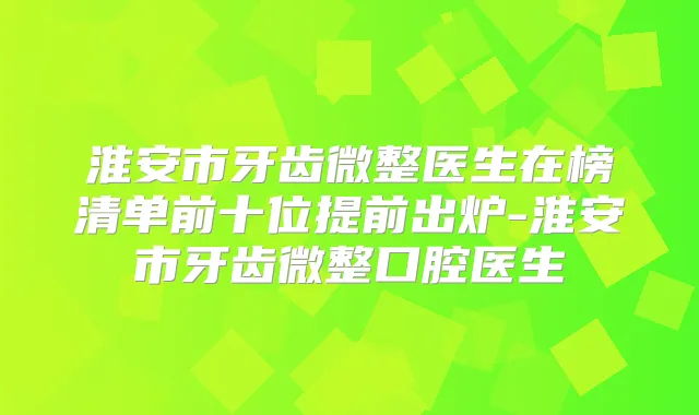 淮安市牙齿微整医生在榜清单前十位提前出炉-淮安市牙齿微整口腔医生