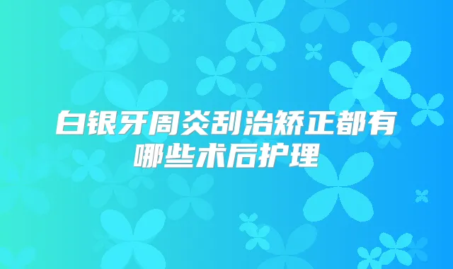 白银牙周炎刮治矫正都有哪些术后护理